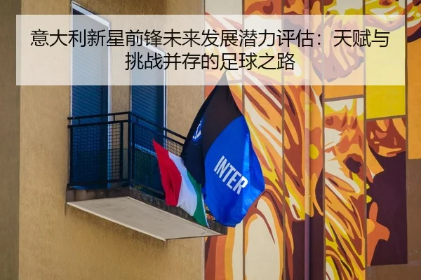 意大利新星前锋未来发展潜力评估：天赋与挑战并存的足球之路