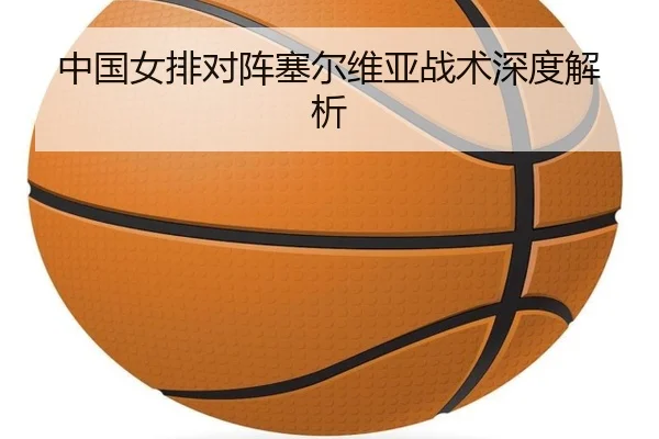 中国女排对阵塞尔维亚战术深度解析